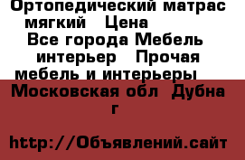 Ортопедический матрас мягкий › Цена ­ 6 743 - Все города Мебель, интерьер » Прочая мебель и интерьеры   . Московская обл.,Дубна г.